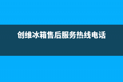 创维冰箱售后服务电话24小时电话多少已更新[服务热线](创维冰箱售后服务热线电话)