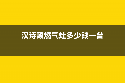 汉诗顿(HANSHIDUN)油烟机全国服务热线电话2023已更新(400)(汉诗顿燃气灶多少钱一台)