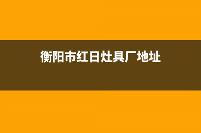 衡阳市红日灶具服务中心电话2023已更新(2023更新)(衡阳市红日灶具厂地址)