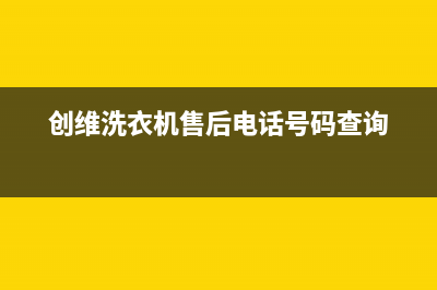 创维洗衣机售后 维修网点统一售后报修电话(创维洗衣机售后电话号码查询)