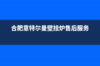 巢湖市意特尔曼(ITALTHERM)壁挂炉售后服务维修电话(合肥意特尔曼壁挂炉售后服务)
