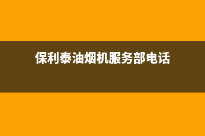 保利泰油烟机服务热线电话24小时2023已更新(今日(保利泰油烟机服务部电话)