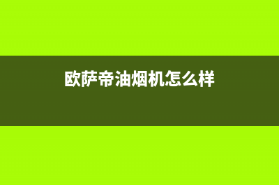 欧萨帝(OUSADI)油烟机售后维修电话号码2023已更新(厂家400)(欧萨帝油烟机怎么样)