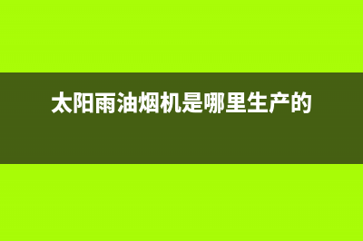 太阳雨油烟机服务热线2023已更新(400)(太阳雨油烟机是哪里生产的)