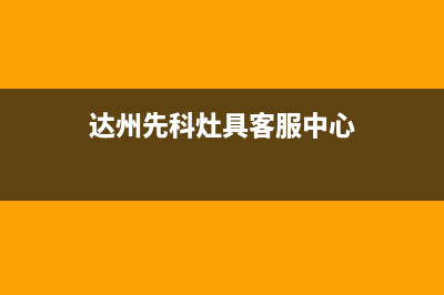 达州先科灶具客服电话2023已更新(今日(达州先科灶具客服中心)