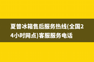 夏普冰箱售后服务电话(厂家400)(夏普冰箱售后服务热线(全国24小时网点)客服服务电话)