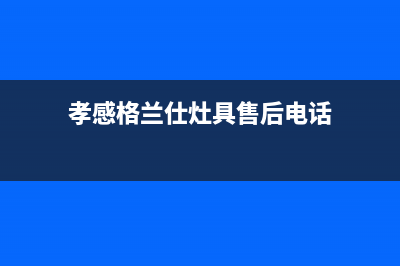 孝感格兰仕灶具服务24小时热线2023已更新(400/更新)(孝感格兰仕灶具售后电话)