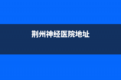 荆州市区神州(SHENZHOU)壁挂炉售后电话多少(荆州神经医院地址)