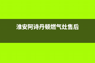淮安阿诗丹顿燃气灶服务网点已更新(淮安阿诗丹顿燃气灶售后)