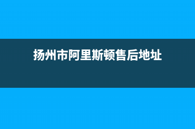 扬州市阿里斯顿(ARISTON)壁挂炉售后服务热线(扬州市阿里斯顿售后地址)