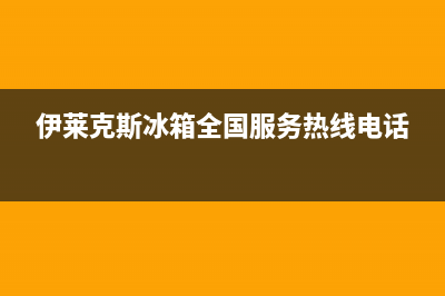 伊莱克斯冰箱全国统一服务热线2023已更新(今日(伊莱克斯冰箱全国服务热线电话)