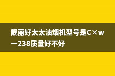 靓丽好太太油烟机400全国服务电话2023已更新(今日/资讯)(靓丽好太太油烟机型号是C×w一238质量好不好)
