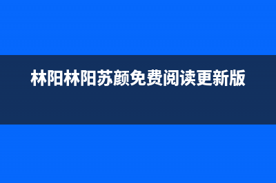 林阳(LINYANG)油烟机维修点2023已更新(400/更新)(林阳林阳苏颜免费阅读更新版)