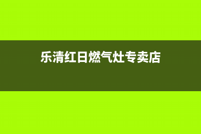 乐清红日燃气灶售后维修电话2023已更新(今日/资讯)(乐清红日燃气灶专卖店)