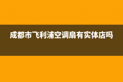 成都市飞利浦(PHILIPS)壁挂炉服务电话(成都市飞利浦空调扇有实体店吗)