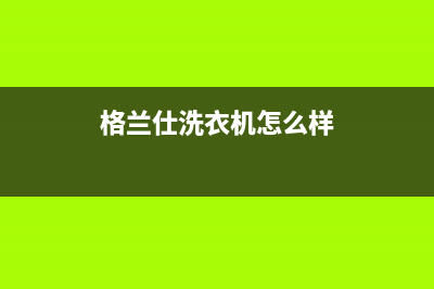 格兰仕洗衣机售后服务电话号码售后服务网点400(格兰仕洗衣机怎么样)