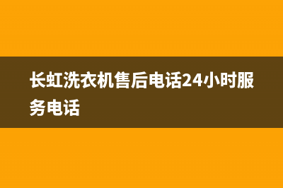 长虹洗衣机售后电话 客服电话特约维修网点地址(长虹洗衣机售后电话24小时服务电话)