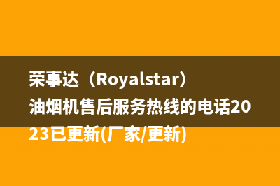 荣事达(Royalstar)油烟机售后服务热线的电话2023已更新(厂家/更新)