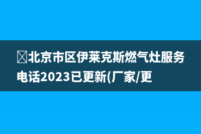 北京市区伊莱克斯燃气灶服务电话2023已更新(厂家/更新)