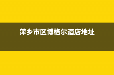 萍乡市区博格尔壁挂炉维修电话24小时(萍乡市区博格尔酒店地址)