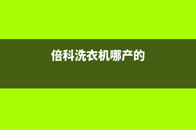 倍科洗衣机全国服务热线电话统一24小时热线(倍科洗衣机哪产的)