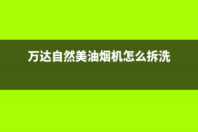 万达自然美油烟机售后服务维修电话2023已更新(400)(万达自然美油烟机怎么拆洗)