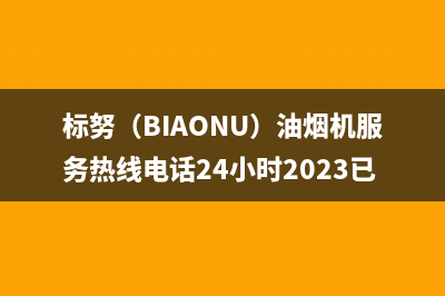 标努(BIAONU)油烟机服务热线电话24小时2023已更新(2023/更新)