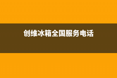 创维冰箱全国服务热线2023已更新(厂家(创维冰箱全国服务电话)