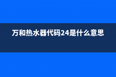万和热水器代码e1解决方法(万和热水器代码24是什么意思)