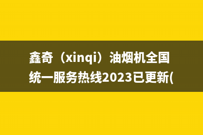 鑫奇(xinqi)油烟机全国统一服务热线2023已更新(网点/电话)