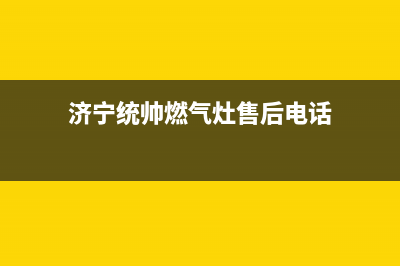 济宁统帅燃气灶400服务电话2023已更新(全国联保)(济宁统帅燃气灶售后电话)