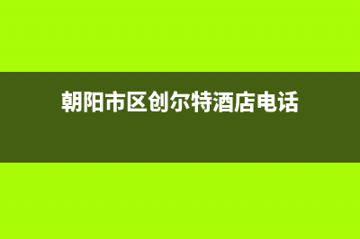 朝阳市区创尔特(Chant)壁挂炉售后服务电话(朝阳市区创尔特酒店电话)