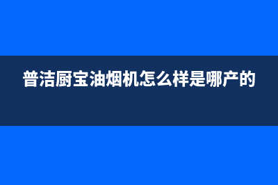普洁厨宝油烟机维修上门服务电话号码(普洁厨宝油烟机怎么样是哪产的)