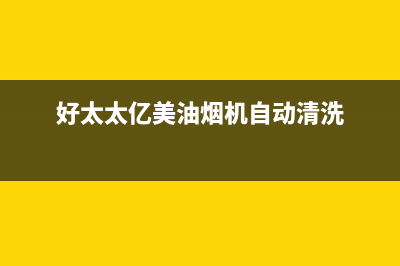 好太太亿美(Haotaitaiyimei)油烟机维修上门服务电话号码2023已更新(今日(好太太亿美油烟机自动清洗)