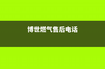 杭州市博世燃气灶全国服务电话已更新(博世燃气售后电话)
