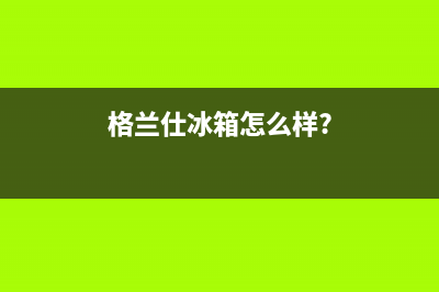利勃格兰仕冰箱24小时人工服务2023(已更新)(格兰仕冰箱怎么样?)
