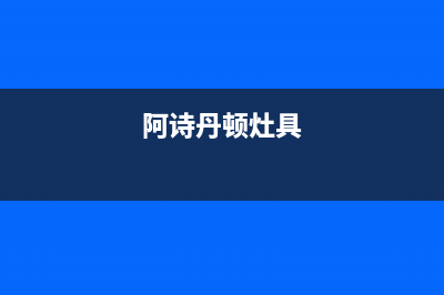 海门阿诗丹顿灶具售后维修电话号码(阿诗丹顿灶具)