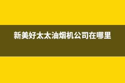 新美好太太油烟机售后服务电话2023已更新(网点/更新)(新美好太太油烟机公司在哪里)