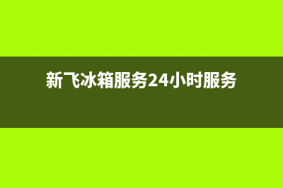 新飞冰箱服务24小时热线电话号码2023已更新（今日/资讯）(新飞冰箱服务24小时服务)