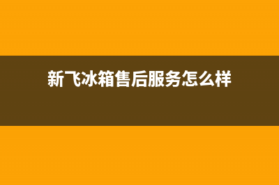 新飞冰箱售后服务维修电话(厂家400)(新飞冰箱售后服务怎么样)