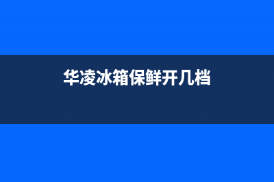华凌冰箱24小时服务热线2023已更新（厂家(华凌冰箱保鲜开几档)