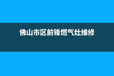 佛山市区前锋燃气灶维修点2023已更新(今日/资讯)(佛山市区前锋燃气灶维修)