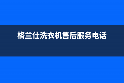 格兰仕洗衣机售后电话24小时在线客服(格兰仕洗衣机售后服务电话)