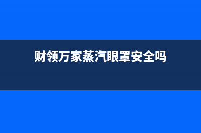 财领(CAILING)油烟机售后电话是多少2023已更新(今日/资讯)(财领万家蒸汽眼罩安全吗)