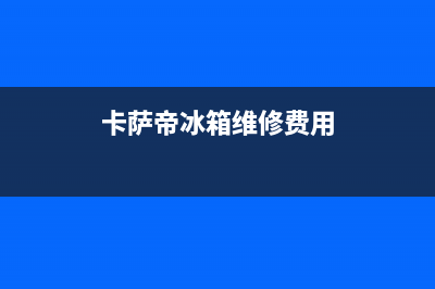 卡萨帝冰箱维修服务电话(厂家400)(卡萨帝冰箱维修费用)
