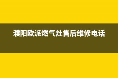 鄢陵市欧派燃气灶服务网点2023已更新(今日/资讯)(濮阳欧派燃气灶售后维修电话)