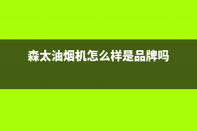森太(SETIR)油烟机售后服务电话2023已更新(2023更新)(森太油烟机怎么样是品牌吗)