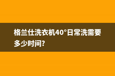 格兰仕洗衣机400服务电话售后网点保养服务(格兰仕洗衣机40°日常洗需要多少时间?)