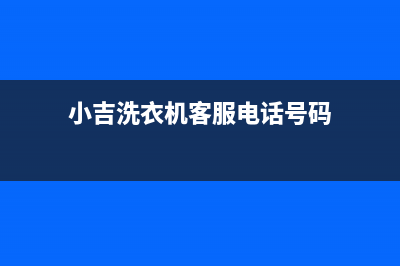 小吉洗衣机客服电话号码全国统一维修客服电话(小吉洗衣机客服电话号码)