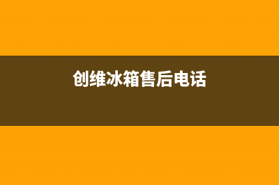 创维冰箱售后电话24小时(客服400)(创维冰箱售后电话)